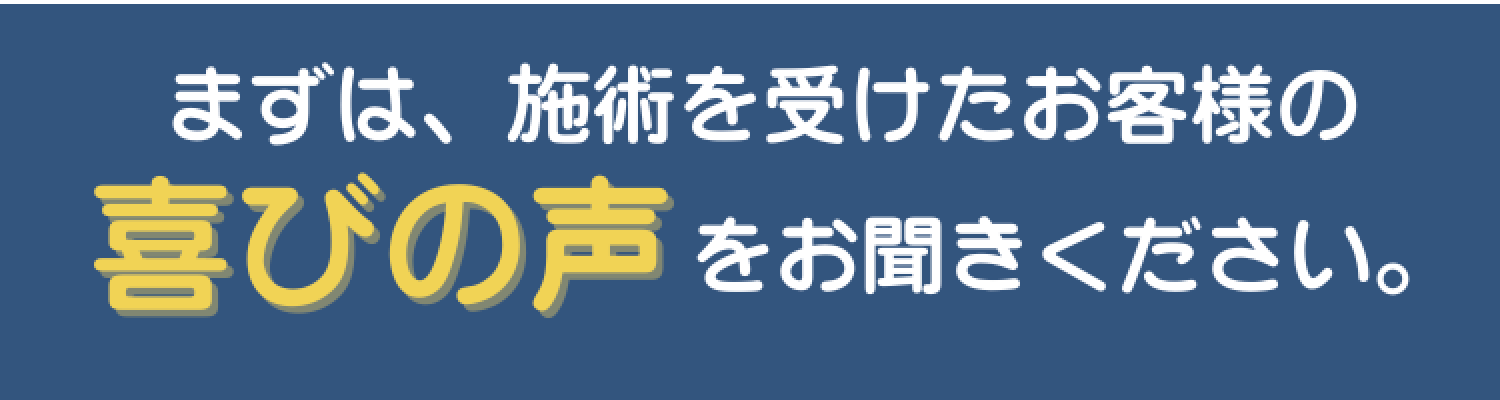 まずは、施術を受けたお客様の喜びの声をお聞かせください。